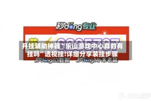 开挂辅助神器“乐山游戏中心真的有挂吗”透视挂!详细分享装挂步骤