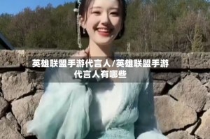 英雄联盟手游代言人/英雄联盟手游代言人有哪些