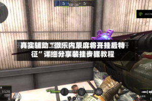 真实辅助“微乐内蒙麻将开挂后特征”详细分享装挂步骤教程