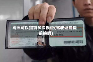 驾照可以提前多久换证(驾驶证能提前换吗)