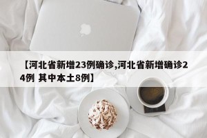 【河北省新增23例确诊,河北省新增确诊24例 其中本土8例】