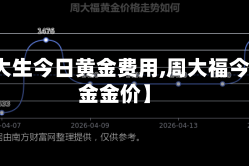【周大生今日黄金费用,周大福今日黄金金价】