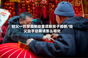 姑父一巴掌扇倒幼童谎称孩子摔倒/姑父动手动脚该怎么相处