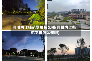 四川内江师范学校怎么样(四川内江师范学校怎么样啊)