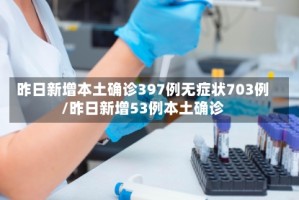 昨日新增本土确诊397例无症状703例/昨日新增53例本土确诊