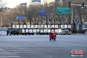 石家庄多区连续5天全员核检/石家庄全员检测什么时候出结果
