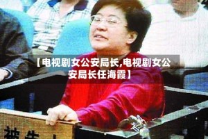 【电视剧女公安局长,电视剧女公安局长任海霞】