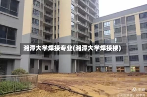 湘潭大学焊接专业(湘潭大学焊接楼)