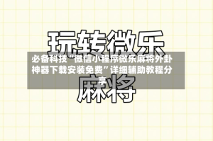 必备科技“微信小程序微乐麻将外卦神器下载安装免费”详细辅助教程分享