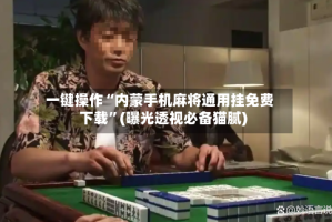 一键操作“内蒙手机麻将通用挂免费下载”(曝光透视必备猫腻)