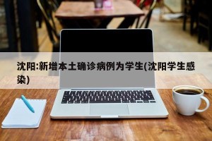 沈阳:新增本土确诊病例为学生(沈阳学生感染)