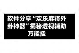 软件分享“欢乐麻将外卦神器”揭秘透视辅助万能挂