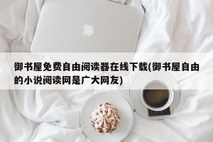 御书屋免费自由阅读器在线下载(御书屋自由的小说阅读网是广大网友)