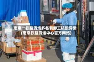 南京一铁路货场多名装卸工核酸异常(南京铁路货运中心官方网站)