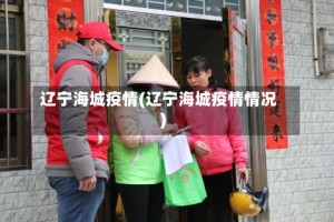 辽宁海城疫情(辽宁海城疫情情况)
