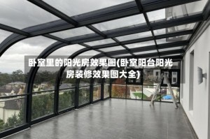 卧室里的阳光房效果图(卧室阳台阳光房装修效果图大全)