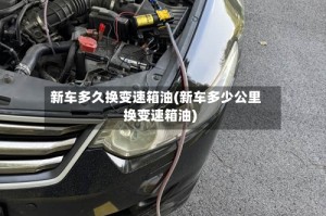 新车多久换变速箱油(新车多少公里换变速箱油)