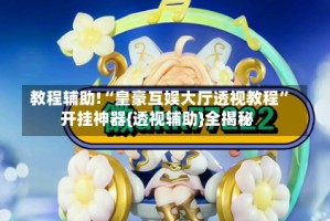 教程辅助!“皇豪互娱大厅透视教程”开挂神器{透视辅助}全揭秘