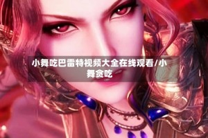 小舞吃巴雷特视频大全在线观看/小舞贪吃