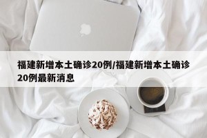 福建新增本土确诊20例/福建新增本土确诊20例最新消息
