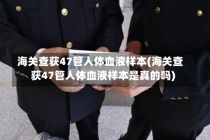 海关查获47管人体血液样本(海关查获47管人体血液样本是真的吗)