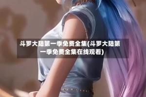 斗罗大陆第一季免费全集(斗罗大陆第一季免费全集在线观看)