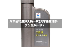 汽车齿轮油多久换一次(汽车齿轮油多少公里换一次)