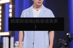 杨迪你说啥(杨迪话真多)