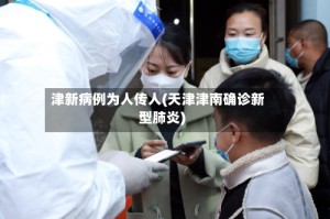 津新病例为人传人(天津津南确诊新型肺炎)