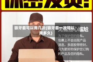 狼牙套可以用几次(狼牙套一次可以用多久)