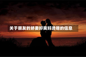 关于朋友的娇妻好爽好烫嗯的信息