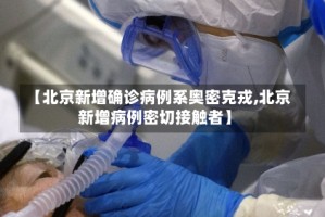 【北京新增确诊病例系奥密克戎,北京新增病例密切接触者】