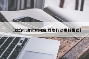 【烈焰行动官方网站,烈焰行动挑战模式】