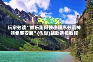 玩家必读“微乐跑得快小程序必赢神器免费安装”(作弊)辅助透视教程