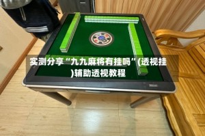 实测分享“九九麻将有挂吗”(透视挂)辅助透视教程