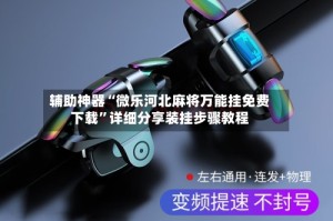 辅助神器“微乐河北麻将万能挂免费下载”详细分享装挂步骤教程