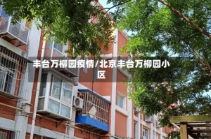 丰台万柳园疫情/北京丰台万柳园小区