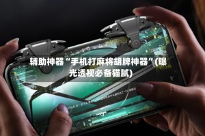 辅助神器“手机打麻将胡牌神器”(曝光透视必备猫腻)