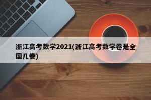浙江高考数学2021(浙江高考数学卷是全国几卷)