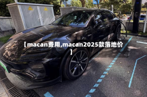 【macan费用,macan2025款落地价】
