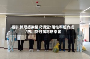 四川新冠感染情况调查:阳性率超六成/四川新冠病毒感染者