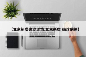 【北京新增确诊详情,北京新增 确诊病例】