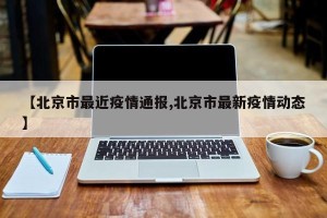 【北京市最近疫情通报,北京市最新疫情动态】