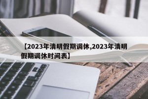 【2023年清明假期调休,2023年清明假期调休时间表】