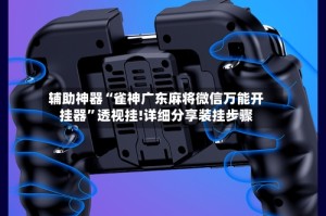 辅助神器“雀神广东麻将微信万能开挂器”透视挂!详细分享装挂步骤