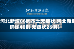 【河北新增66例本土无症状,河北新增确诊40例 无症状26例】