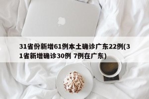 31省份新增61例本土确诊广东22例(31省新增确诊30例 7例在广东)