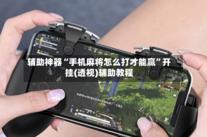 辅助神器“手机麻将怎么打才能赢”开挂(透视)辅助教程