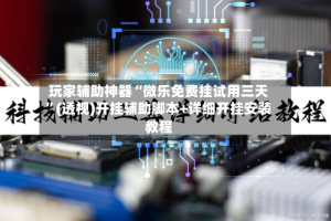 玩家辅助神器“微乐免费挂试用三天”(透视)开挂辅助脚本+详细开挂安装教程