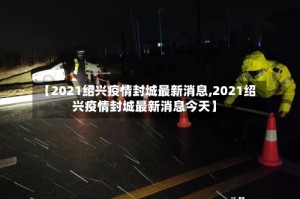 【2021绍兴疫情封城最新消息,2021绍兴疫情封城最新消息今天】